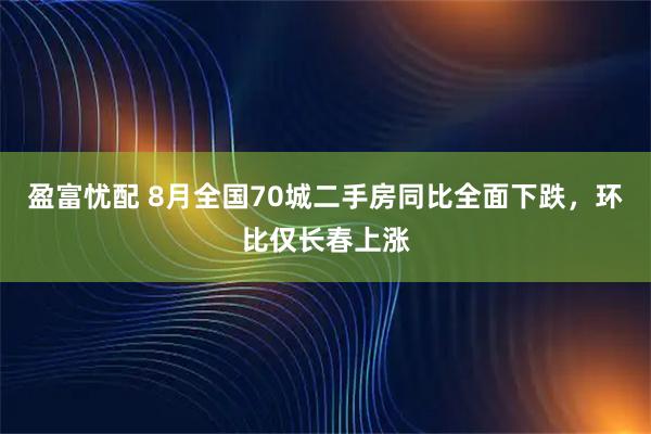 盈富忧配 8月全国70城二手房同比全面下跌，环比仅长春上涨