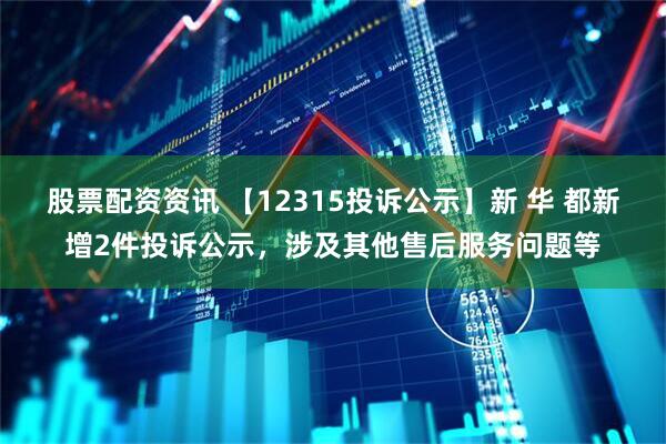股票配资资讯 【12315投诉公示】新 华 都新增2件投诉公示，涉及其他售后服务问题等