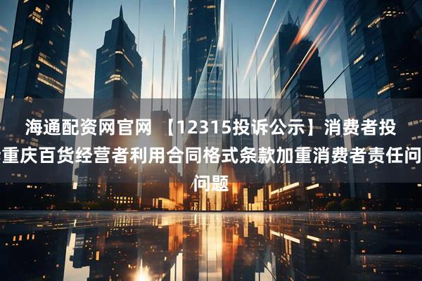 海通配资网官网 【12315投诉公示】消费者投诉重庆百货经营者利用合同格式条款加重消费者责任问题