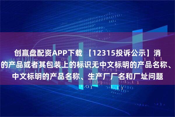 创赢盘配资APP下载 【12315投诉公示】消费者投诉梦洁股份销售的产品或者其包装上的标识无中文标明的产品名称、生产厂厂名和厂址问题