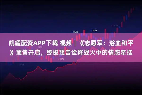 凯耀配资APP下载 视频｜《志愿军：浴血和平》预售开启，终极预告诠释战火中的情感牵挂