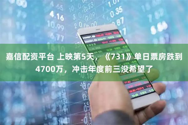 嘉信配资平台 上映第5天，《731》单日票房跌到4700万，冲击年度前三没希望了