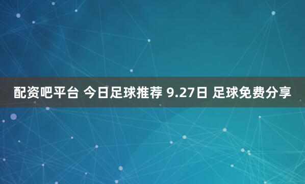 配资吧平台 今日足球推荐 9.27日 足球免费分享