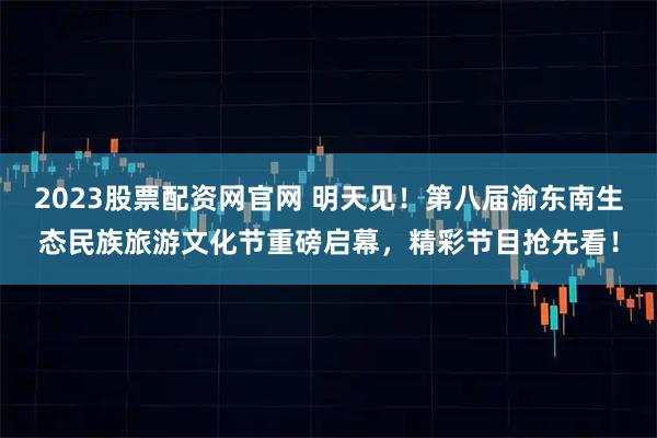 2023股票配资网官网 明天见！第八届渝东南生态民族旅游文化节重磅启幕，精彩节目抢先看！