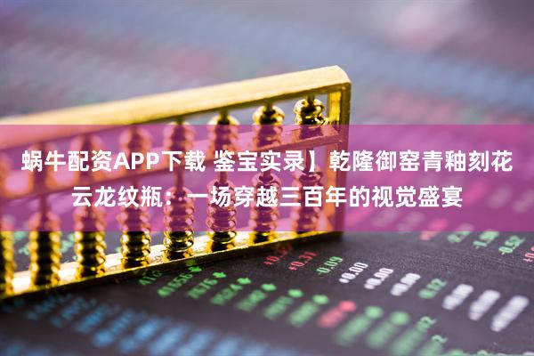 蜗牛配资APP下载 鉴宝实录】乾隆御窑青釉刻花云龙纹瓶：一场穿越三百年的视觉盛宴