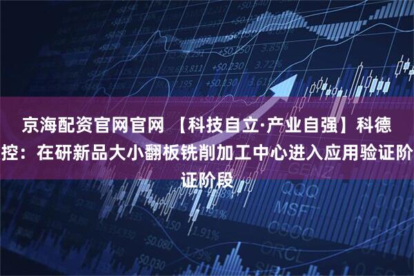 京海配资官网官网 【科技自立·产业自强】科德数控：在研新品大小翻板铣削加工中心进入应用验证阶段