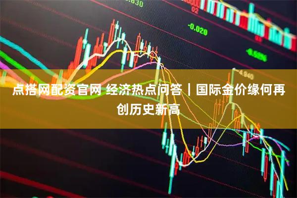 点搭网配资官网 经济热点问答｜国际金价缘何再创历史新高