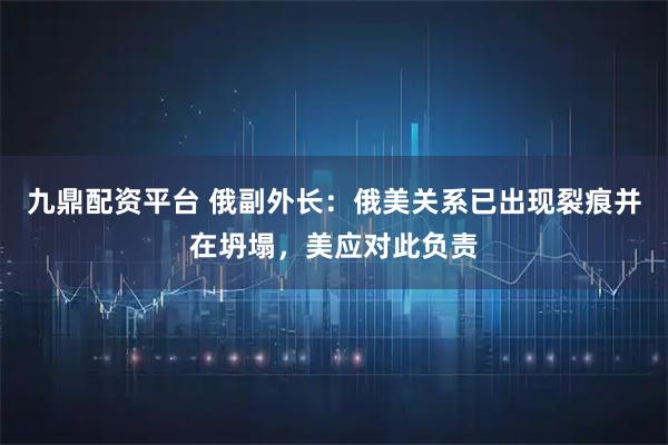 九鼎配资平台 俄副外长：俄美关系已出现裂痕并在坍塌，美应对此负责