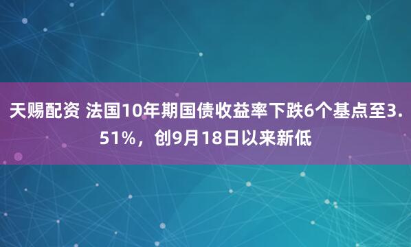 天赐配资 法国10年期国债收益率下跌6个基点至3.51%，创9月18日以来新低