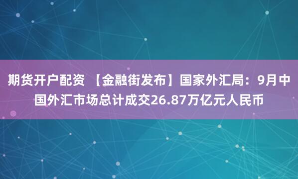 期货开户配资 【金融街发布】国家外汇局：9月中国外汇市场总计成交26.87万亿元人民币