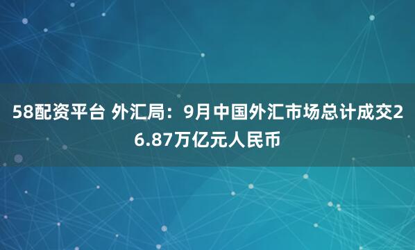 58配资平台 外汇局：9月中国外汇市场总计成交26.87万亿元人民币