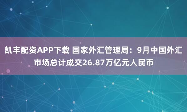 凯丰配资APP下载 国家外汇管理局：9月中国外汇市场总计成交26.87万亿元人民币