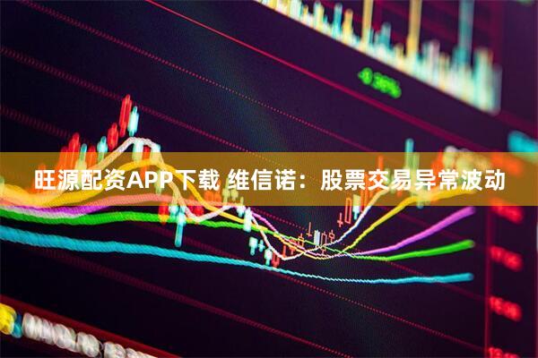 旺源配资APP下载 维信诺：股票交易异常波动