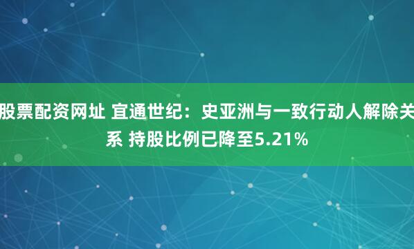 股票配资网址 宜通世纪:史亚洲与一致行动人解除关系 持股比例已降至5.21%