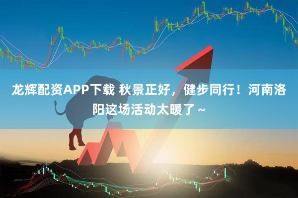 龙辉配资APP下载 秋景正好，健步同行！河南洛阳这场活动太暖了～