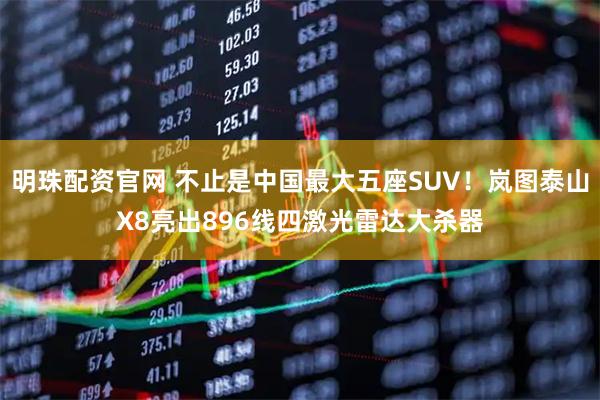 明珠配资官网 不止是中国最大五座SUV！岚图泰山X8亮出896线四激光雷达大杀器