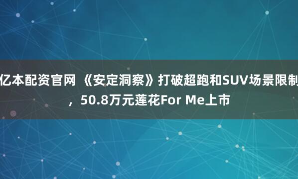 亿本配资官网 《安定洞察》打破超跑和SUV场景限制，50.8万元莲花For Me上市
