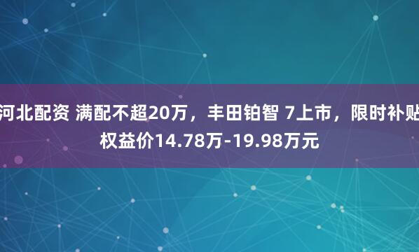 河北配资 满配不超20万，丰田铂智 7上市，限时补贴权益价14.78万-19.98万元