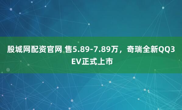 股城网配资官网 售5.89-7.89万，奇瑞全新QQ3 EV正式上市