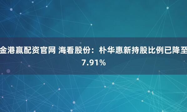 金港赢配资官网 海看股份：朴华惠新持股比例已降至7.91%
