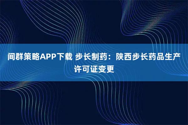间群策略APP下载 步长制药：陕西步长药品生产许可证变更