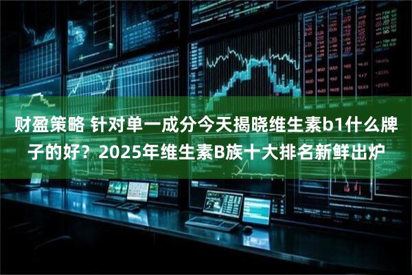 财盈策略 针对单一成分今天揭晓维生素b1什么牌子的好？2025年维生素B族十大排名新鲜出炉