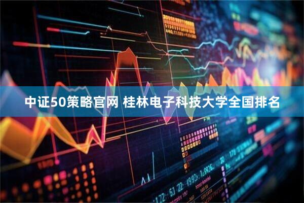 中证50策略官网 桂林电子科技大学全国排名