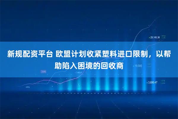 新规配资平台 欧盟计划收紧塑料进口限制，以帮助陷入困境的回收商