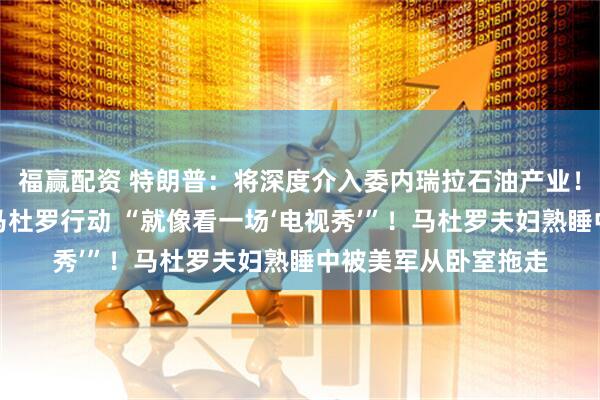 福赢配资 特朗普：将深度介入委内瑞拉石油产业！他实时观看了抓捕马杜罗行动 “就像看一场‘电视秀’”！马杜罗夫妇熟睡中被美军从卧室拖走