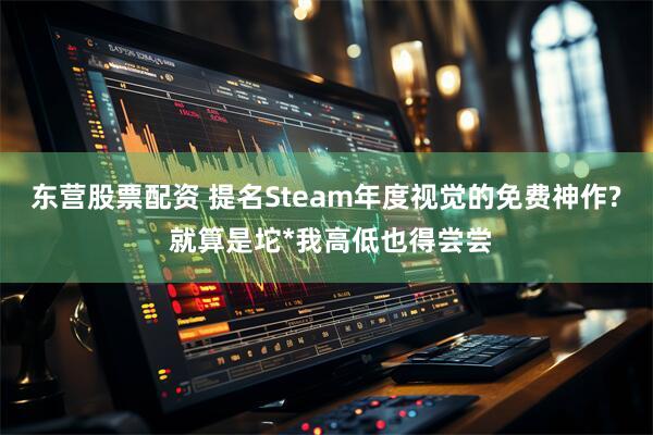 东营股票配资 提名Steam年度视觉的免费神作? 就算是坨*我高低也得尝尝