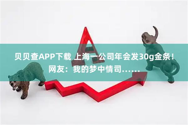 贝贝查APP下载 上海一公司年会发30g金条！网友：我的梦中情司……