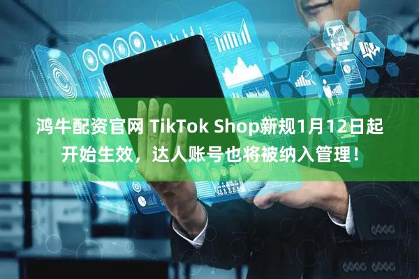 鸿牛配资官网 TikTok Shop新规1月12日起开始生效，达人账号也将被纳入管理！