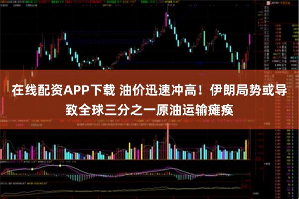 在线配资APP下载 油价迅速冲高！伊朗局势或导致全球三分之一原油运输瘫痪