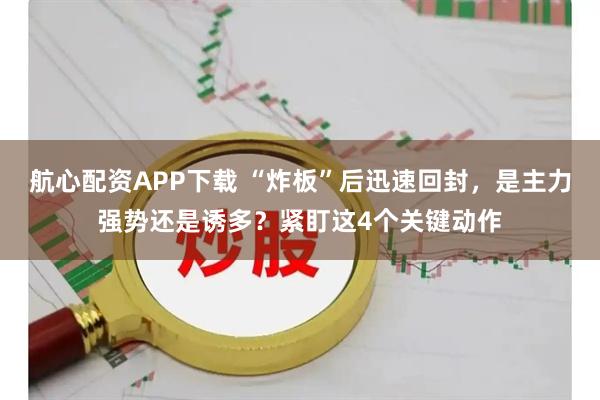航心配资APP下载 “炸板”后迅速回封，是主力强势还是诱多？紧盯这4个关键动作