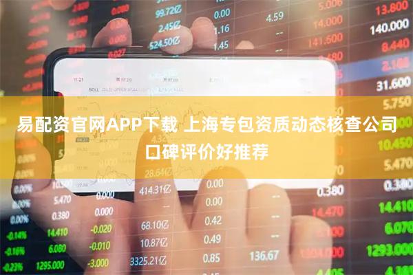 易配资官网APP下载 上海专包资质动态核查公司口碑评价好推荐