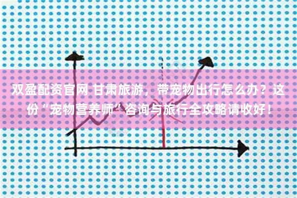 双盈配资官网 甘肃旅游，带宠物出行怎么办？这份“宠物营养师”咨询与旅行全攻略请收好！