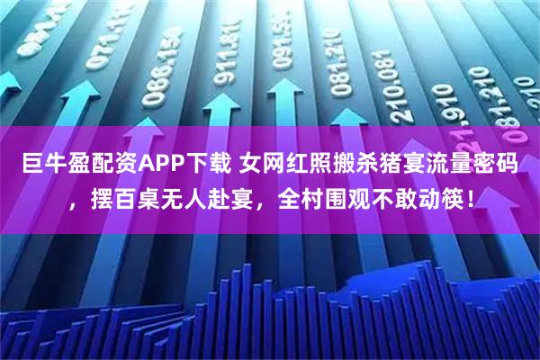 巨牛盈配资APP下载 女网红照搬杀猪宴流量密码，摆百桌无人赴宴，全村围观不敢动筷！