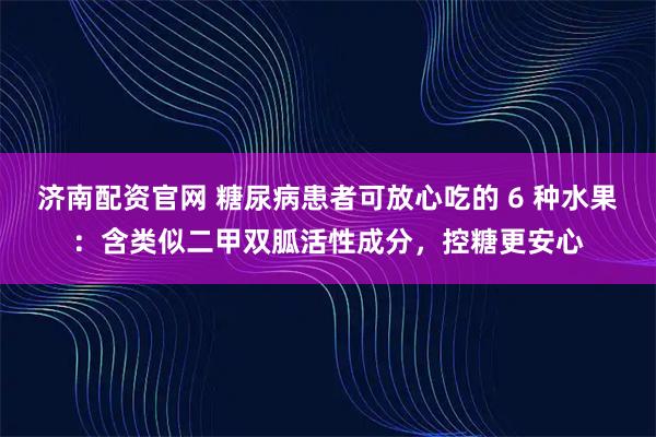 济南配资官网 糖尿病患者可放心吃的 6 种水果：含类似二甲双胍活性成分，控糖更安心