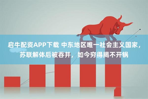 启牛配资APP下载 中东地区唯一社会主义国家，苏联解体后被吞并，如今穷得揭不开锅