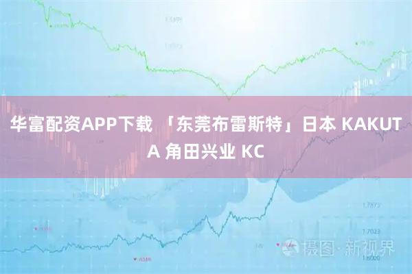 华富配资APP下载 「东莞布雷斯特」日本 KAKUTA 角田兴业 KC