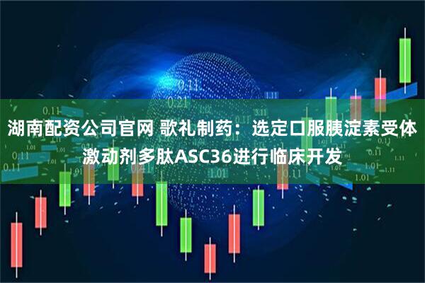 湖南配资公司官网 歌礼制药：选定口服胰淀素受体激动剂多肽ASC36进行临床开发