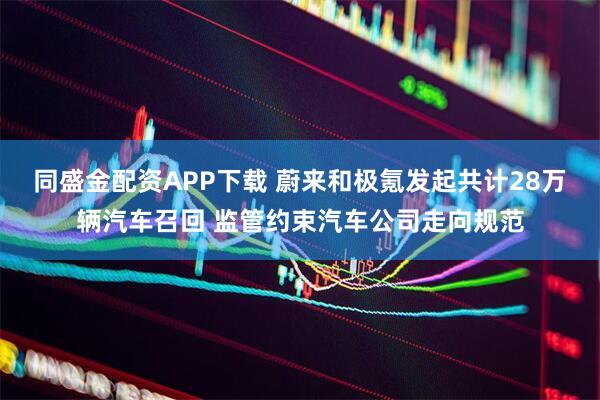 同盛金配资APP下载 蔚来和极氪发起共计28万辆汽车召回 监管约束汽车公司走向规范