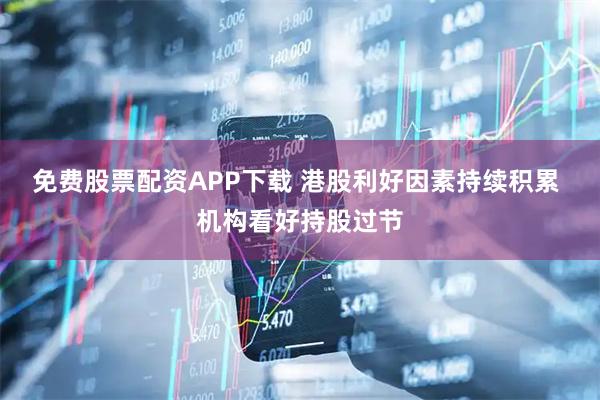 免费股票配资APP下载 港股利好因素持续积累 机构看好持股过节