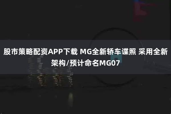 股市策略配资APP下载 MG全新轿车谍照 采用全新架构/预计命名MG07