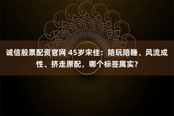 诚信股票配资官网 45岁宋佳：陪玩陪睡、风流成性、挤走原配，哪个标签属实？