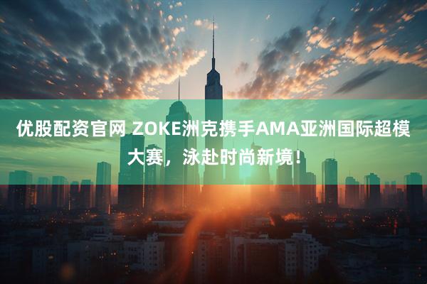 优股配资官网 ZOKE洲克携手AMA亚洲国际超模大赛，泳赴时尚新境！