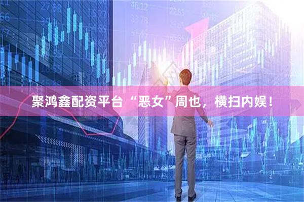 聚鸿鑫配资平台 “恶女”周也，横扫内娱！