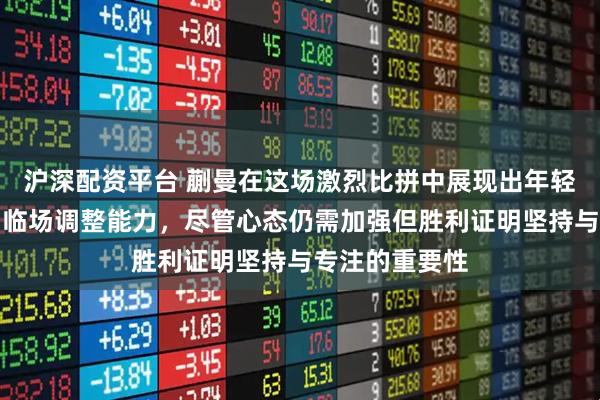沪深配资平台 蒯曼在这场激烈比拼中展现出年轻选手的韧劲和临场调整能力，尽管心态仍需加强但胜利证明坚持与专注的重要性