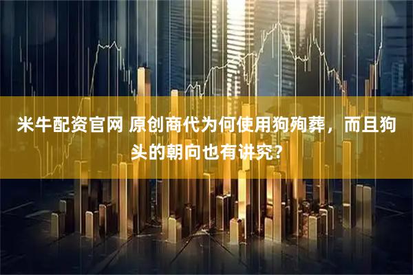 米牛配资官网 原创商代为何使用狗殉葬，而且狗头的朝向也有讲究？