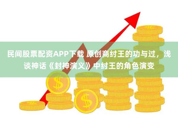民间股票配资APP下载 原创商纣王的功与过，浅谈神话《封神演义》中纣王的角色演变